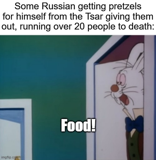 25,000 people died over pretzels because of the state of Russia at the time | Some Russian getting pretzels for himself from the Tsar giving them out, running over 20 people to death:; Food! | image tagged in white rabbit hype | made w/ Imgflip meme maker