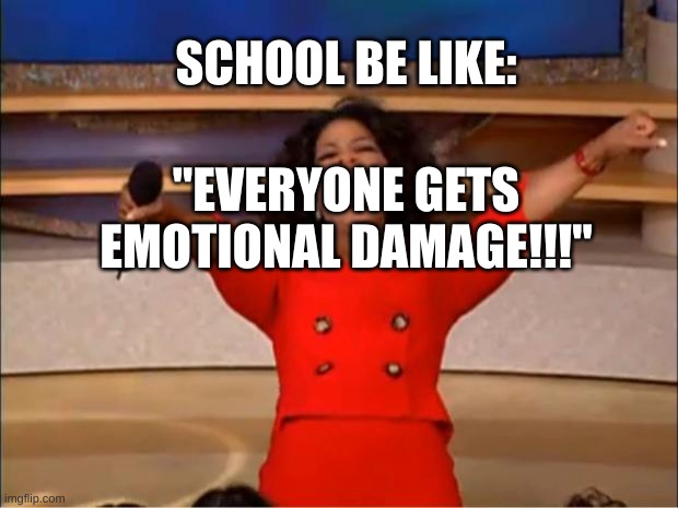 Oprah You Get A | SCHOOL BE LIKE:; "EVERYONE GETS EMOTIONAL DAMAGE!!!" | image tagged in memes,oprah you get a | made w/ Imgflip meme maker