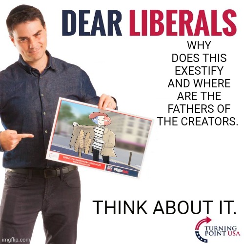 WHY DOES THIS EXESTIFY AND WHERE ARE THE FATHERS OF THE CREATORS. THINK ABOUT IT. | image tagged in dear liberals | made w/ Imgflip meme maker