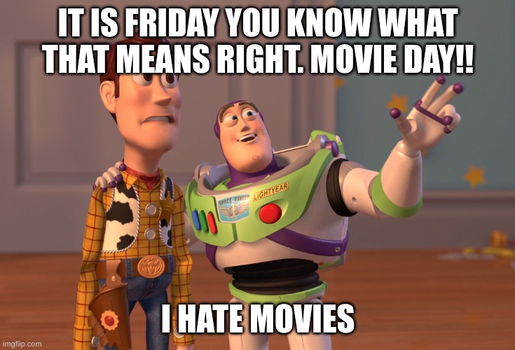 X, X Everywhere | IT IS FRIDAY YOU KNOW WHAT THAT MEANS RIGHT. MOVIE DAY!! I HATE MOVIES | image tagged in memes,x x everywhere | made w/ Imgflip meme maker