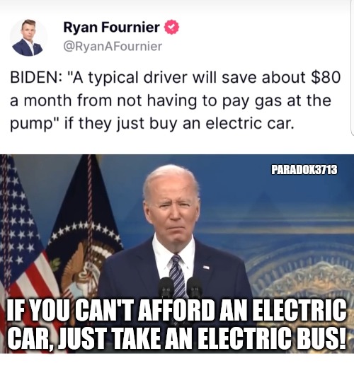 Awww, 'The Poors' can't afford electric cars.  Bless their hearts. | PARADOX3713; IF YOU CAN'T AFFORD AN ELECTRIC CAR, JUST TAKE AN ELECTRIC BUS! | image tagged in memes,politics,joe biden,tesla,poverty,marie antoinette | made w/ Imgflip meme maker