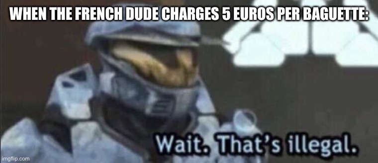 Wait that’s illegal | WHEN THE FRENCH DUDE CHARGES 5 EUROS PER BAGUETTE: | image tagged in wait that s illegal | made w/ Imgflip meme maker