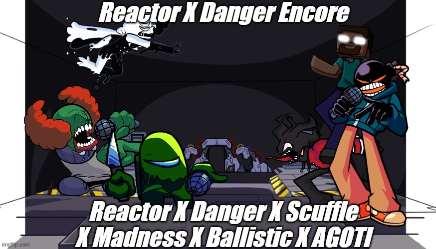 The Original Was By Musiccat:3 | Reactor X Danger Encore; Reactor X Danger X Scuffle X Madness X Ballistic X AGOTI | made w/ Imgflip meme maker