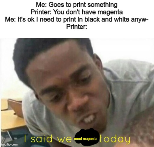 Should I submit this to the Discord? | Me: Goes to print something
Printer: You don't have magenta
Me: It's ok I need to print in black and white anyw-
Printer:; need magenta | image tagged in i said we ____ today,printer | made w/ Imgflip meme maker