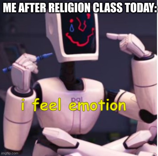 I'm Sad | ME AFTER RELIGION CLASS TODAY: | image tagged in i feel emotion | made w/ Imgflip meme maker
