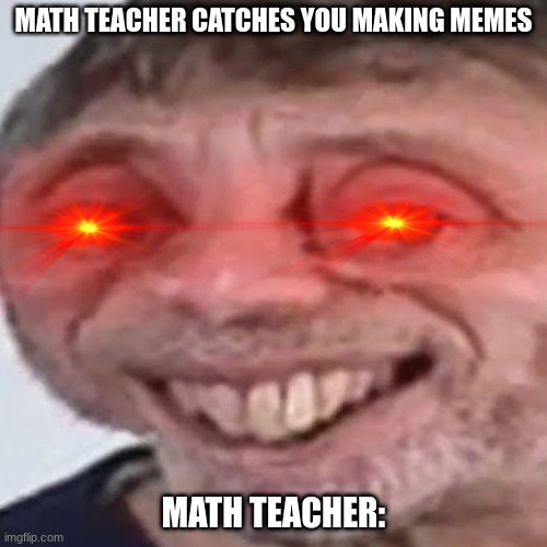 Noice | MATH TEACHER CATCHES YOU MAKING MEMES; MATH TEACHER: | image tagged in noice | made w/ Imgflip meme maker