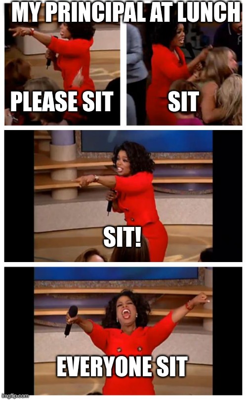 Oprah You Get A Car Everybody Gets A Car | MY PRINCIPAL AT LUNCH; PLEASE SIT; SIT; SIT! EVERYONE SIT | image tagged in memes,oprah you get a car everybody gets a car | made w/ Imgflip meme maker