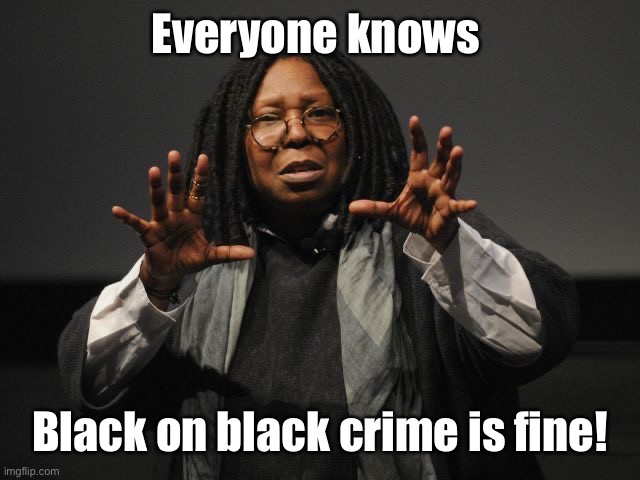 Whoopi Goldberg Crazy | Everyone knows Black on black crime is fine! | image tagged in whoopi goldberg crazy | made w/ Imgflip meme maker