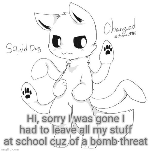 Squid dog | Hi, sorry I was gone I had to leave all my stuff at school cuz of a bomb threat | image tagged in squid dog | made w/ Imgflip meme maker