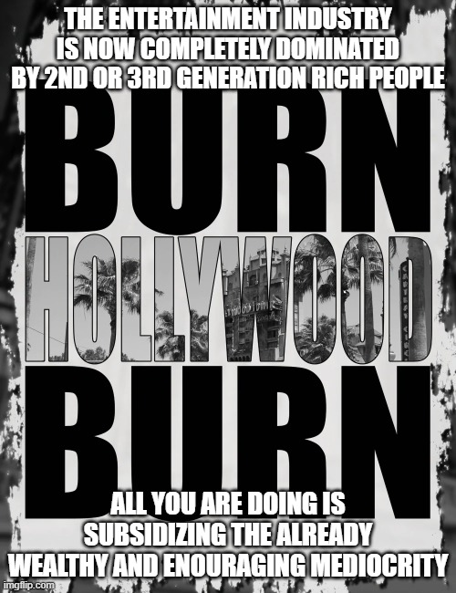 burn hollywood | THE ENTERTAINMENT INDUSTRY IS NOW COMPLETELY DOMINATED BY 2ND OR 3RD GENERATION RICH PEOPLE; ALL YOU ARE DOING IS SUBSIDIZING THE ALREADY WEALTHY AND ENOURAGING MEDIOCRITY | image tagged in burn hollywood,celebrity mediocrity | made w/ Imgflip meme maker