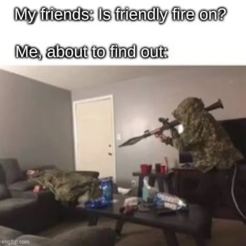 Friendly fire | My friends: Is friendly fire on? Me, about to find out: | image tagged in gaming,funny,memes,friendly fire,military,rpg | made w/ Imgflip meme maker