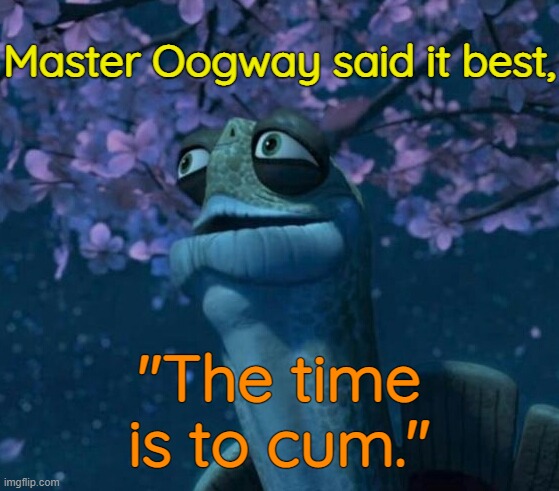 Oogway | Master Oogway said it best, "The time is to cum." | image tagged in oogway | made w/ Imgflip meme maker