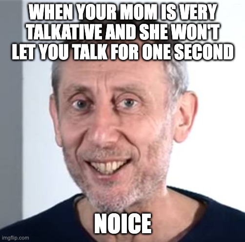 nice Michael Rosen | WHEN YOUR MOM IS VERY TALKATIVE AND SHE WON'T LET YOU TALK FOR ONE SECOND; NOICE | image tagged in nice michael rosen | made w/ Imgflip meme maker