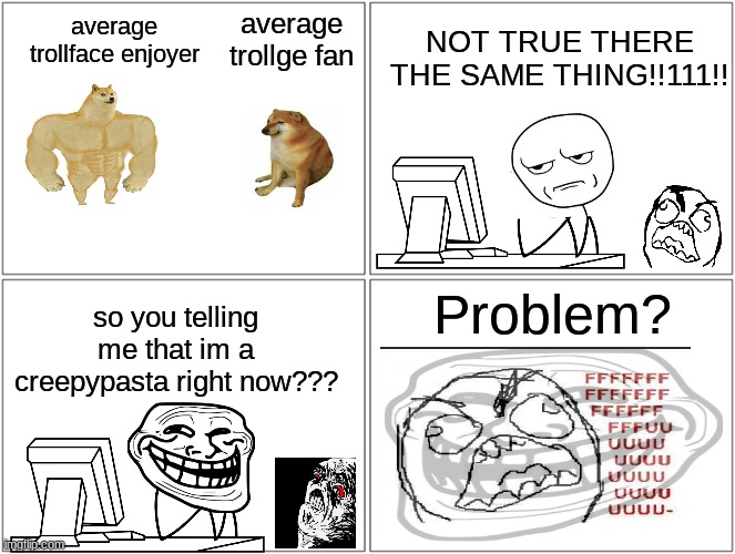 trollface IS NOT TROLLGE |  average trollge fan; average trollface enjoyer; NOT TRUE THERE THE SAME THING!!111!! Problem? so you telling me that im a creepypasta right now??? | image tagged in memes,blank comic panel 2x2 | made w/ Imgflip meme maker