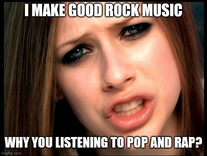 Exactly | I MAKE GOOD ROCK MUSIC; WHY YOU LISTENING TO POP AND RAP? | image tagged in avril asks why,memes | made w/ Imgflip meme maker
