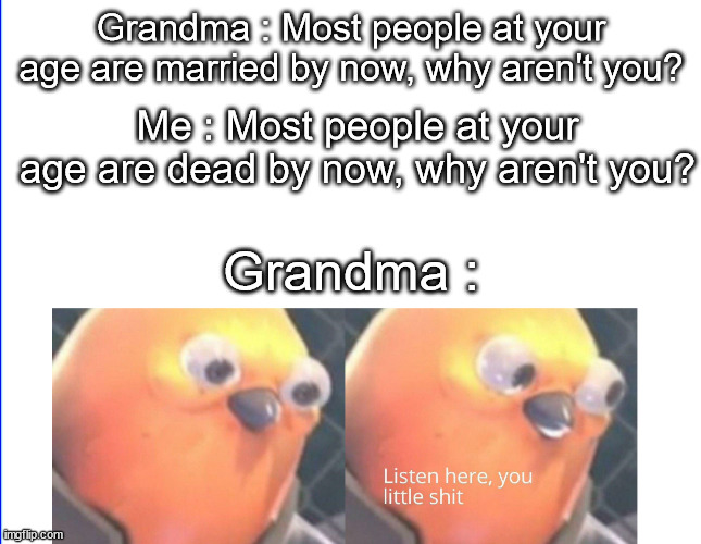 Guess i'll die |  Grandma : Most people at your age are married by now, why aren't you? Me : Most people at your age are dead by now, why aren't you? Grandma : | image tagged in listen here you little shit,funny,memes,not a gif,low effort | made w/ Imgflip meme maker