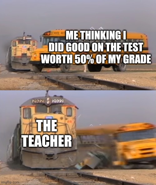 THE TEST GRADE | ME THINKING I DID GOOD ON THE TEST WORTH 50% OF MY GRADE; THE TEACHER | image tagged in a train hitting a school bus,school,test,grade,teacher | made w/ Imgflip meme maker