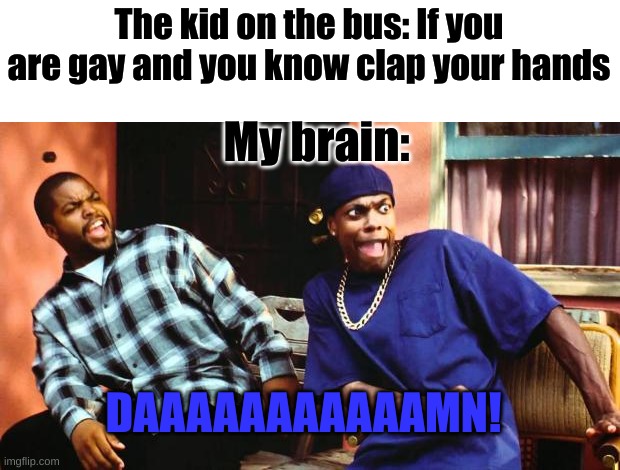 damn | The kid on the bus: If you are gay and you know clap your hands; My brain:; DAAAAAAAAAAAMN! | image tagged in ice cube damn | made w/ Imgflip meme maker