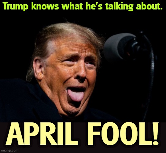 Seriously folks, he's a complete ignoramus. | Trump knows what he's talking about. APRIL FOOL! | image tagged in trump sticking tongue out catching flies,trump,ignorant,idiot,april fool's day | made w/ Imgflip meme maker