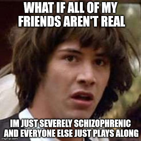 Conspiracy Keanu | WHAT IF ALL OF MY FRIENDS AREN'T REAL IM JUST SEVERELY SCHIZOPHRENIC AND EVERYONE ELSE JUST PLAYS ALONG | image tagged in memes,conspiracy keanu | made w/ Imgflip meme maker