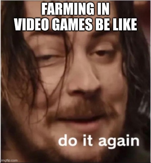 Do it again | FARMING IN VIDEO GAMES BE LIKE | image tagged in do it again | made w/ Imgflip meme maker