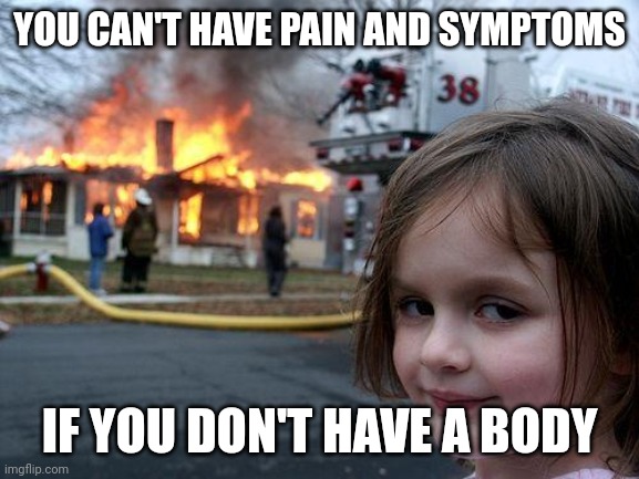 Hypermobility &/ Ehlers Danlos | YOU CAN'T HAVE PAIN AND SYMPTOMS; IF YOU DON'T HAVE A BODY | image tagged in memes,disaster girl | made w/ Imgflip meme maker