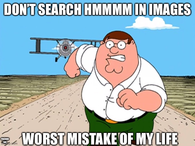 Don’t do it. | DON’T SEARCH HMMMM IN IMAGES; WORST MISTAKE OF MY LIFE; POKÉMON SUS | image tagged in peter griffin running away,pokemon sus | made w/ Imgflip meme maker