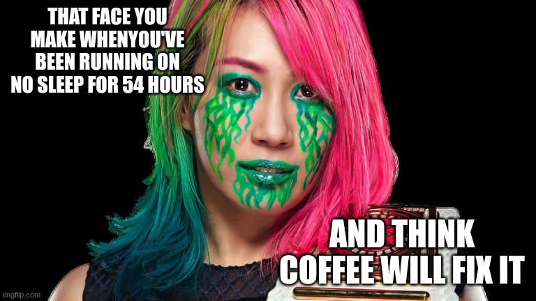 Asuka | THAT FACE YOU MAKE WHENYOU'VE BEEN RUNNING ON NO SLEEP FOR 54 HOURS; AND THINK COFFEE WILL FIX IT | image tagged in memes,msmg,asuka | made w/ Imgflip meme maker