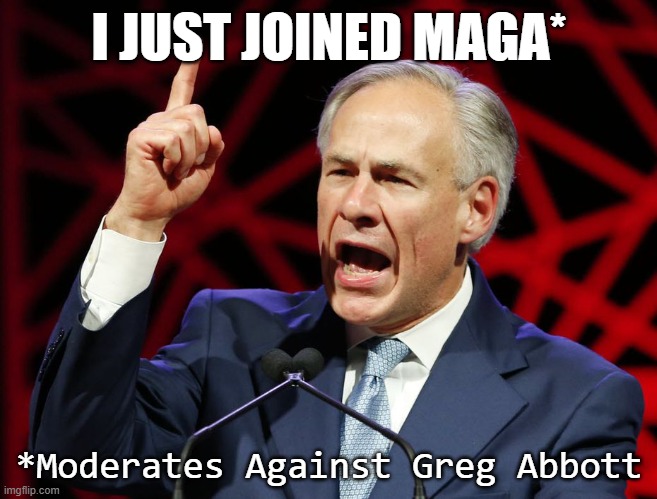 Moderates Against Greg Abbott | I JUST JOINED MAGA*; *Moderates Against Greg Abbott | image tagged in greg abbott fascist tyrant of texas,texas,abbott | made w/ Imgflip meme maker