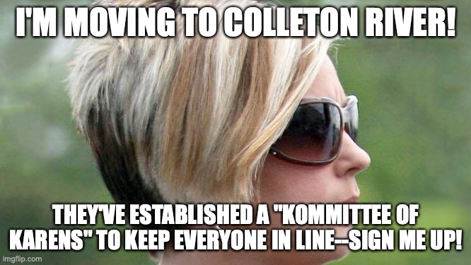 Karen |  I'M MOVING TO COLLETON RIVER! THEY'VE ESTABLISHED A "KOMMITTEE OF KARENS" TO KEEP EVERYONE IN LINE--SIGN ME UP! | image tagged in karen | made w/ Imgflip meme maker