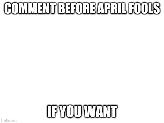 Blank White Template | COMMENT BEFORE APRIL FOOLS; IF YOU WANT | image tagged in blank white template | made w/ Imgflip meme maker