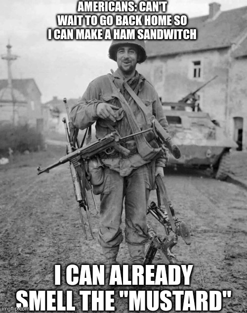 Mustard Gas | AMERICANS: CAN'T WAIT TO GO BACK HOME SO I CAN MAKE A HAM SANDWITCH; I CAN ALREADY SMELL THE "MUSTARD" | image tagged in ww2 soldier with 4 guns,mustard,ww2,german,gas | made w/ Imgflip meme maker