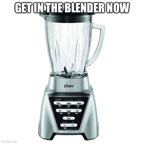 blender | GET IN THE BLENDER NOW | image tagged in blender | made w/ Imgflip meme maker