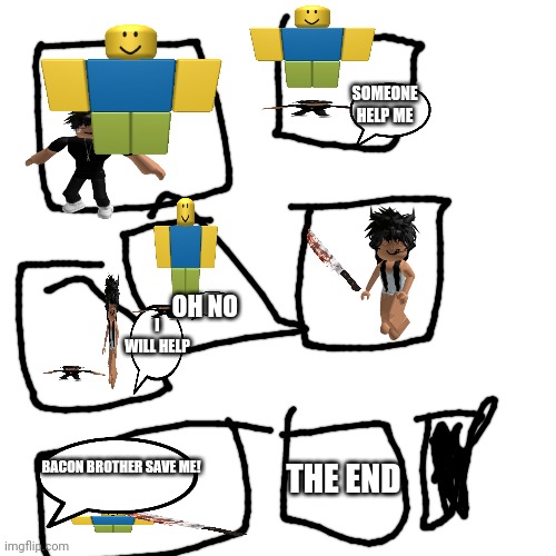 Roblox giant noob comic |  SOMEONE HELP ME; OH NO; I WILL HELP; BACON BROTHER SAVE ME! THE END | image tagged in memes,blank transparent square | made w/ Imgflip meme maker