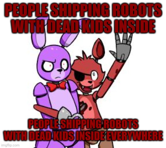 Yup | PEOPLE SHIPPING ROBOTS WITH DEAD KIDS INSIDE; PEOPLE SHIPPING ROBOTS WITH DEAD KIDS INSIDE EVERYWHERE | image tagged in fnaf hype everywhere | made w/ Imgflip meme maker
