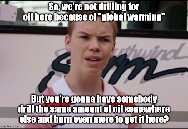 Don't Drill It Here, Drill It Somewhere Else | So, we're not drilling for oil here because of "global warming"; But you're gonna have somebody drill the same amount of oil somewhere else and burn even more to get it here? | image tagged in you guys are getting paid | made w/ Imgflip meme maker