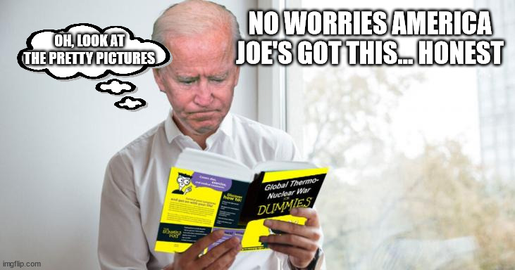 Global Thermal Nuclear War for Dummies | NO WORRIES AMERICA
JOE'S GOT THIS... HONEST; OH, LOOK AT THE PRETTY PICTURES | image tagged in dementia,joe biden | made w/ Imgflip meme maker