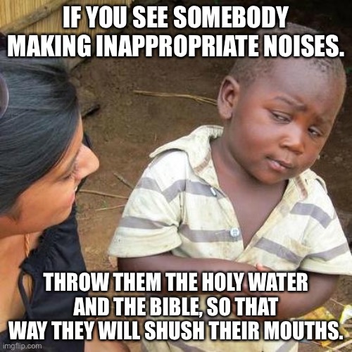 Third World Skeptical Kid Meme | IF YOU SEE SOMEBODY MAKING INAPPROPRIATE NOISES. THROW THEM THE HOLY WATER AND THE BIBLE, SO THAT WAY THEY WILL SHUSH THEIR MOUTHS. | image tagged in memes,third world skeptical kid | made w/ Imgflip meme maker