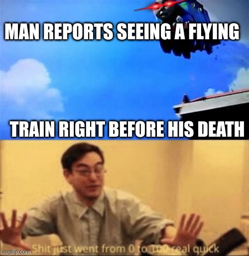 Man dies from watching Thomas | MAN REPORTS SEEING A FLYING; TRAIN RIGHT BEFORE HIS DEATH | image tagged in thomas the killer engine,shit just went from 0 to 100 real quick,memes,funny | made w/ Imgflip meme maker