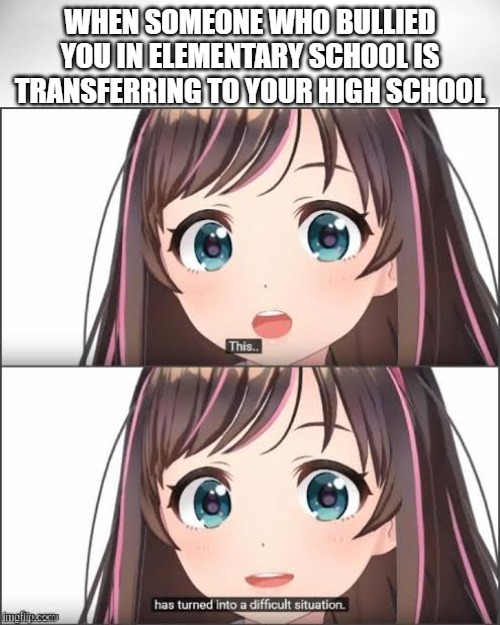 This has turned into a difficult situation | WHEN SOMEONE WHO BULLIED YOU IN ELEMENTARY SCHOOL IS TRANSFERRING TO YOUR HIGH SCHOOL | image tagged in this has turned into a difficult situation | made w/ Imgflip meme maker
