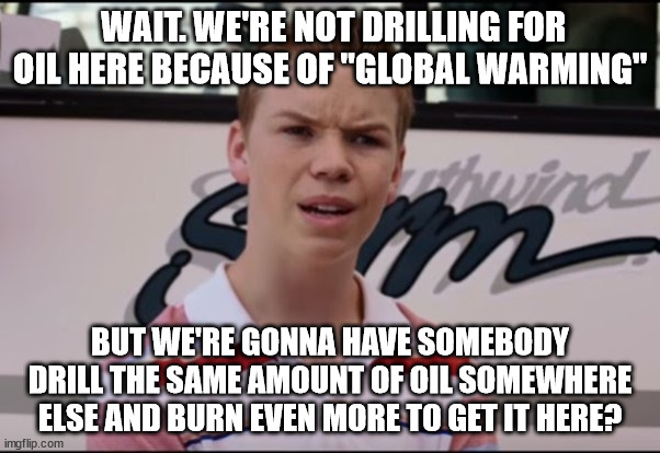 You're getting paid? | WAIT. WE'RE NOT DRILLING FOR OIL HERE BECAUSE OF "GLOBAL WARMING"; BUT WE'RE GONNA HAVE SOMEBODY DRILL THE SAME AMOUNT OF OIL SOMEWHERE ELSE AND BURN EVEN MORE TO GET IT HERE? | image tagged in you're getting paid | made w/ Imgflip meme maker