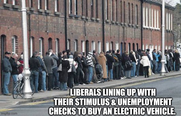 Welfare line | LIBERALS LINING UP WITH THEIR STIMULUS & UNEMPLOYMENT CHECKS TO BUY AN ELECTRIC VEHICLE. | image tagged in welfare line | made w/ Imgflip meme maker