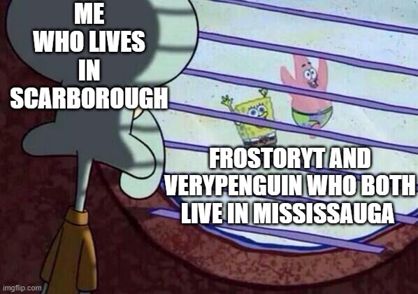 FrostorYT and VeryPenguin are friends IRL while I am not an IRL friend | ME WHO LIVES IN SCARBOROUGH; FROSTORYT AND VERYPENGUIN WHO BOTH LIVE IN MISSISSAUGA | image tagged in squidward window | made w/ Imgflip meme maker