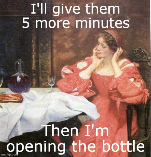 Open the Wine | I'll give them 5 more minutes; Then I'm opening the bottle | image tagged in lady with an empty glass of wine in an old painting | made w/ Imgflip meme maker