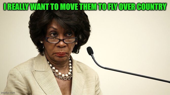 Maxine Waters Crazy | I REALLY WANT TO MOVE THEM TO FLY OVER COUNTRY | image tagged in maxine waters crazy | made w/ Imgflip meme maker