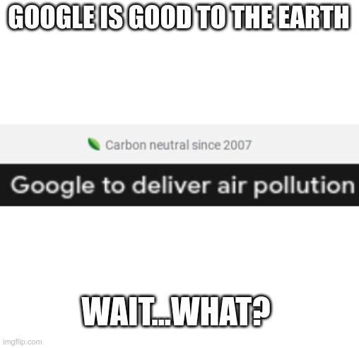 google's a traiter | GOOGLE IS GOOD TO THE EARTH; WAIT...WHAT? | image tagged in google,question | made w/ Imgflip meme maker