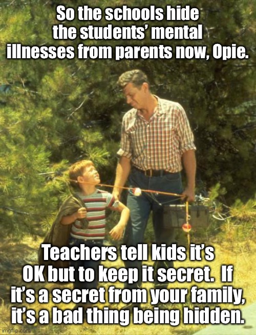 Trans-crap in schools | So the schools hide the students’ mental illnesses from parents now, Opie. Teachers tell kids it’s OK but to keep it secret.  If it’s a secret from your family, it’s a bad thing being hidden. | image tagged in if you have a kid parent that kid,transgender,mental illness,school secrets,grooming | made w/ Imgflip meme maker