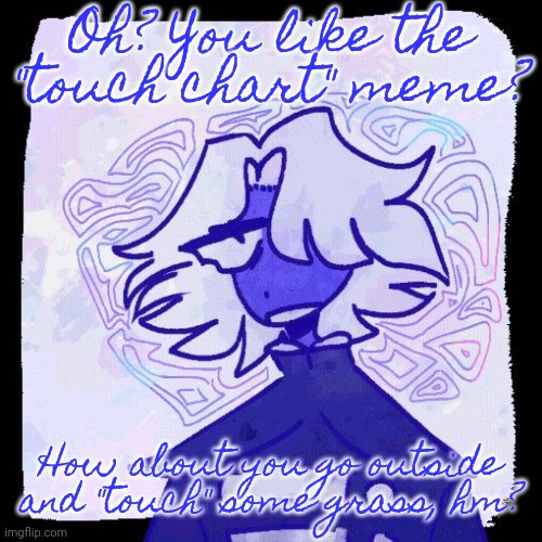 . | Oh? You like the "touch chart" meme? How about you go outside and "touch" some grass, hm? | image tagged in it's pronounced rules | made w/ Imgflip meme maker