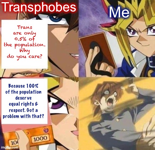 Trans rights are human rights — cope! | Transphobes; Me; Trans are only 0.5% of the population. Why do you care? Because 100% of the population deserve equal rights & respect. Got a problem with that? | image tagged in yu-gi-oh fixed textboxes,trans,rights,are,human rights,cope | made w/ Imgflip meme maker