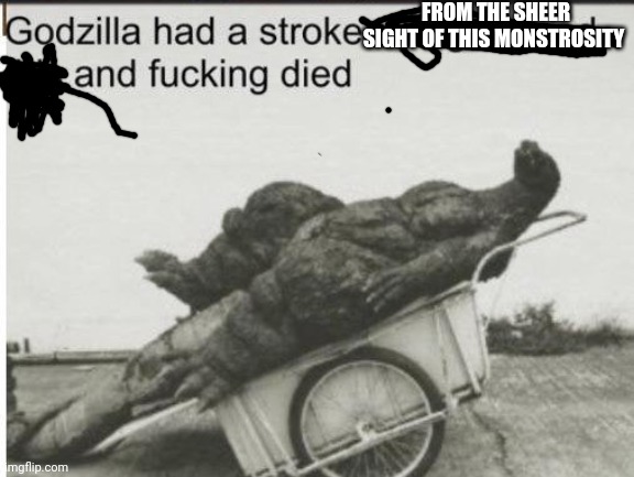 Godzilla | FROM THE SHEER SIGHT OF THIS MONSTROSITY | image tagged in godzilla | made w/ Imgflip meme maker